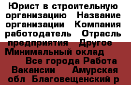 Юрист в строительную организацию › Название организации ­ Компания-работодатель › Отрасль предприятия ­ Другое › Минимальный оклад ­ 35 000 - Все города Работа » Вакансии   . Амурская обл.,Благовещенский р-н